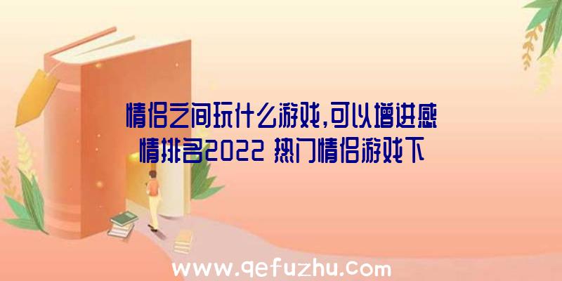 情侣之间玩什么游戏,可以增进感情排名2022